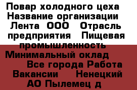 Повар холодного цеха › Название организации ­ Лента, ООО › Отрасль предприятия ­ Пищевая промышленность › Минимальный оклад ­ 29 987 - Все города Работа » Вакансии   . Ненецкий АО,Пылемец д.